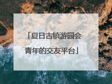 夏日古镇游园会 青年的交友平台