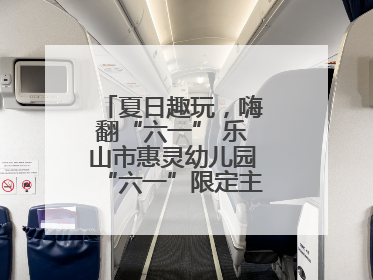 夏日趣玩，嗨翻“六一” 乐山市惠灵幼儿园“六一”限定主题周欢乐来袭