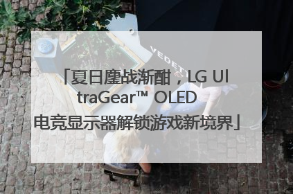 夏日鏖战渐酣，LG UltraGear™ OLED电竞显示器解锁游戏新境界