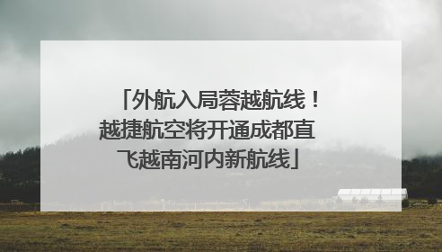 外航入局蓉越航线！越捷航空将开通成都直飞越南河内新航线