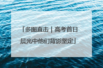 多图直击｜高考首日 晨光中他们背影坚定