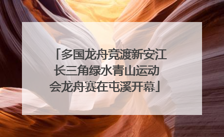 多国龙舟竞渡新安江 长三角绿水青山运动会龙舟赛在屯溪开幕