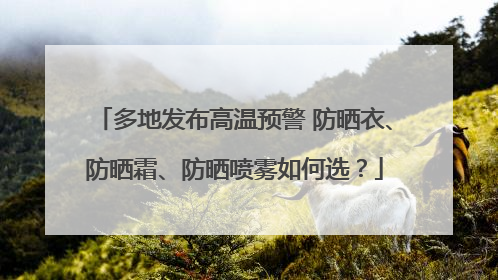 多地发布高温预警 防晒衣、防晒霜、防晒喷雾如何选？