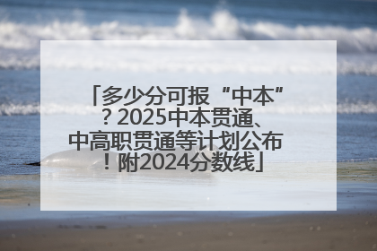 多少分可报“中本”？2025中本贯通、中高职贯通等计划公布！附2024分数线