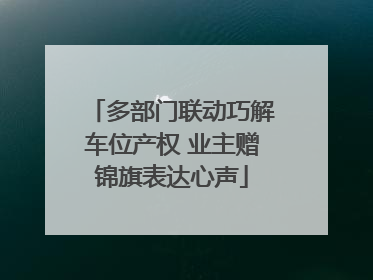 多部门联动巧解车位产权 业主赠锦旗表达心声