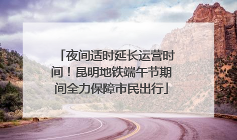夜间适时延长运营时间！昆明地铁端午节期间全力保障市民出行