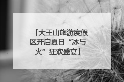 大王山旅游度假区开启夏日“冰与火”狂欢盛宴