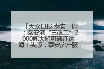 大众日报·泰安一周：泰安港“三改二”2000吨大船可通江达海上头版，泰安房产服务改革经验全省推广