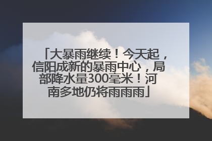 大暴雨继续！今天起，信阳成新的暴雨中心，局部降水量300毫米！河南多地仍将雨雨雨