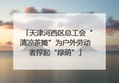 天津河西区总工会“清凉茶摊”为户外劳动者撑起“绿荫”