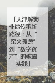 天津解锁非遗传承新路径：从“窑火孤盏”到“数字资产”的破圈实践