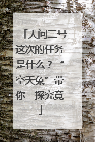 天问二号这次的任务是什么？“空天兔”带你一探究竟