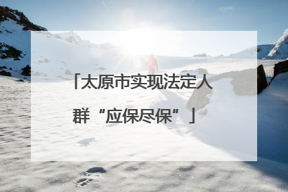 太原市实现法定人群“应保尽保”