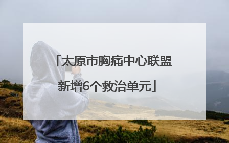 太原市胸痛中心联盟新增6个救治单元