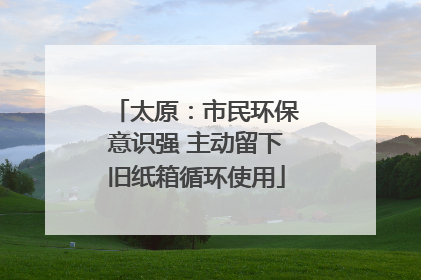 太原：市民环保意识强 主动留下旧纸箱循环使用