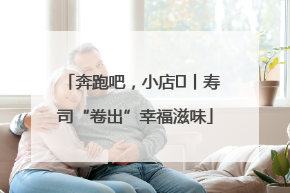 奔跑吧，小店㊼丨寿司“卷出”幸福滋味