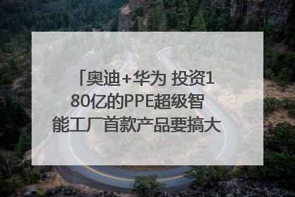 奥迪+华为 投资180亿的PPE超级智能工厂首款产品要搞大事情？｜粤港澳车展