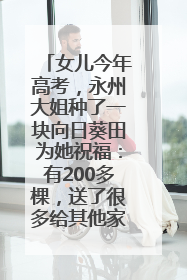 女儿今年高考，永州大姐种了一块向日葵田为她祝福：有200多棵，送了很多给其他家长