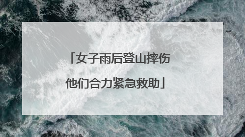 女子雨后登山摔伤 他们合力紧急救助