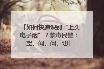 如何快速识别“上头电子烟”？禁毒民警：望、闻、问、切