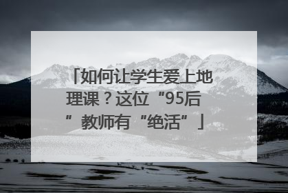 如何让学生爱上地理课？这位“95后”教师有“绝活”
