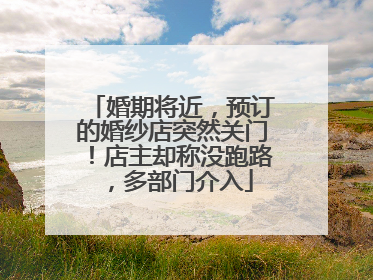 婚期将近，预订的婚纱店突然关门！店主却称没跑路，多部门介入