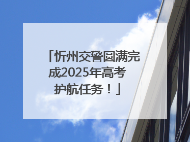 忻州交警圆满完成2025年高考护航任务！