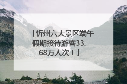 忻州六大景区端午假期接待游客33.68万人次！