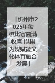 忻州市2025年象棋比赛圆满收官 以棋为媒赋能文化体育融合发展