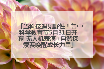 当科技遇见野性！鲁中科学教育节5月31日开幕 无人机表演+自然探索赛唤醒成长力量