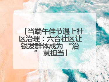 当端午佳节遇上社区治理：六合社区让银发群体成为 “治” 慧担当