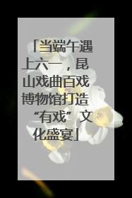 当端午遇上六一，昆山戏曲百戏博物馆打造“有戏”文化盛宴