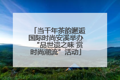 当千年茶韵邂逅国际时尚安溪举办“品世遗之味 赏时尚潮流”活动