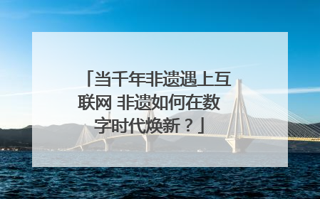 当千年非遗遇上互联网 非遗如何在数字时代焕新？