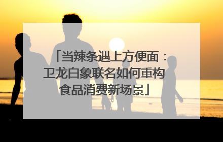 当辣条遇上方便面：卫龙白象联名如何重构食品消费新场景