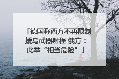 德国称西方不再限制援乌武器射程 俄方：此举“相当危险”