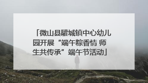 微山县驩城镇中心幼儿园开展“端午粽香情 师生共传承”端午节活动