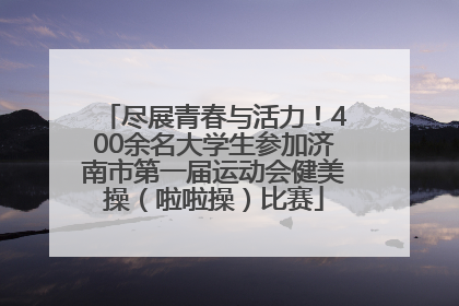 尽展青春与活力！400余名大学生参加济南市第一届运动会健美操（啦啦操）比赛