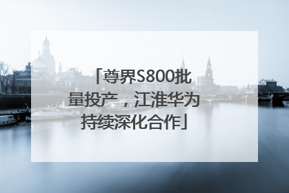 尊界S800批量投产，江淮华为持续深化合作