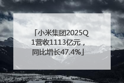 小米集团2025Q1营收1113亿元，同比增长47.4%