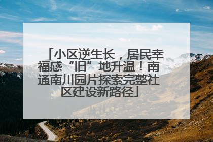 小区逆生长，居民幸福感“旧”地升温！南通南川园片探索完整社区建设新路径
