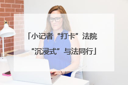 小记者“打卡”法院 “沉浸式”与法同行