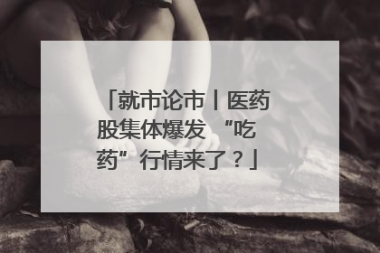 就市论市丨医药股集体爆发 “吃药”行情来了？