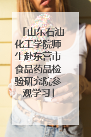 山东石油化工学院师生赴东营市食品药品检验研究院参观学习