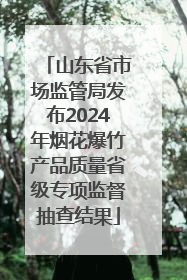 山东省市场监管局发布2024年烟花爆竹产品质量省级专项监督抽查结果