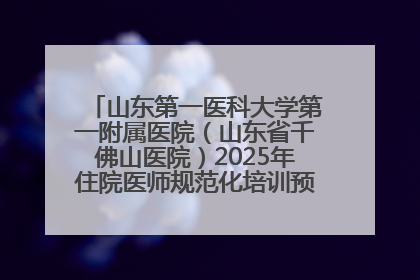 山东第一医科大学第一附属医院（山东省千佛山医院）2025年住院医师规范化培训预招收简章发布