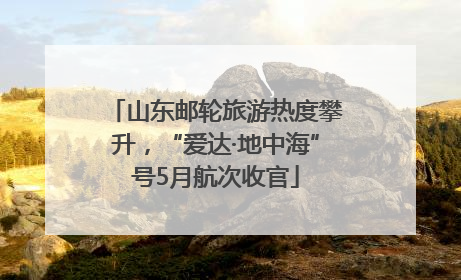 山东邮轮旅游热度攀升，“爱达·地中海”号5月航次收官