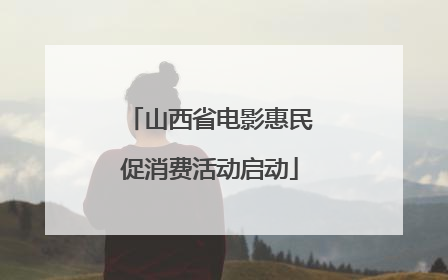 山西省电影惠民促消费活动启动