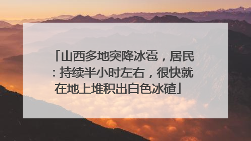 山西多地突降冰雹，居民：持续半小时左右，很快就在地上堆积出白色冰碴