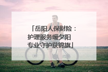 岳阳人保财险：护理服务暖夕阳 专业守护获锦旗